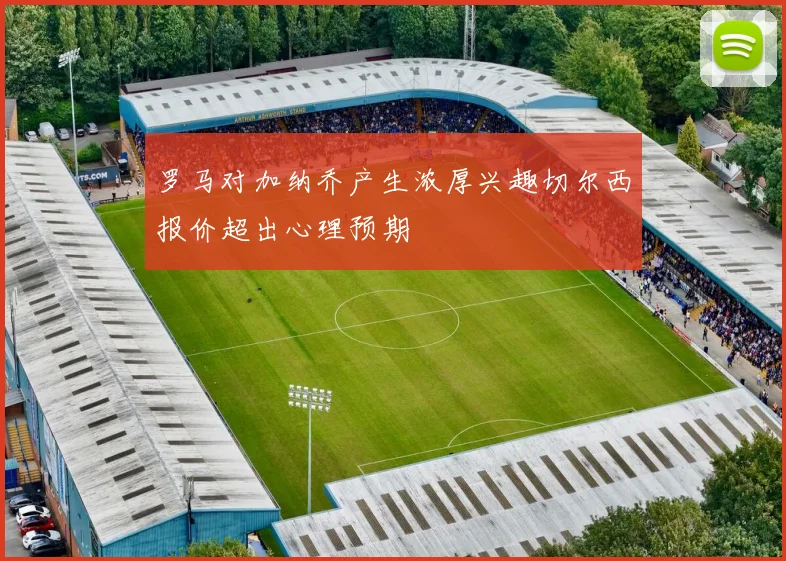 罗马对加纳乔产生浓厚兴趣切尔西报价超出心理预期