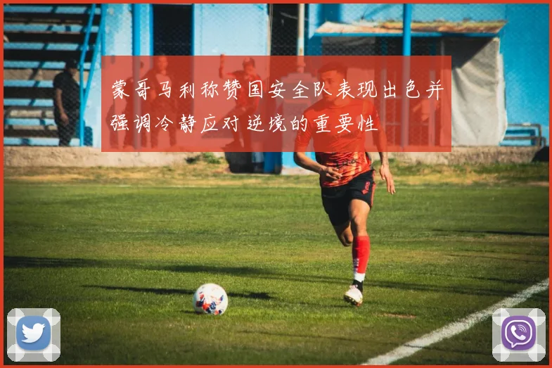 蒙哥马利称赞国安全队表现出色并强调冷静应对逆境的重要性