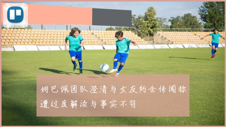 姆巴佩团队澄清与女友约会传闻称遭过度解读与事实不符