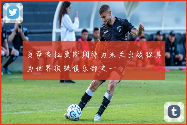 贡萨洛拉莫斯期待为米兰出战称其为世界顶级俱乐部之一