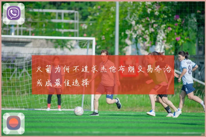 火箭为何不追求杰伦布朗交易乔治或成最佳选择