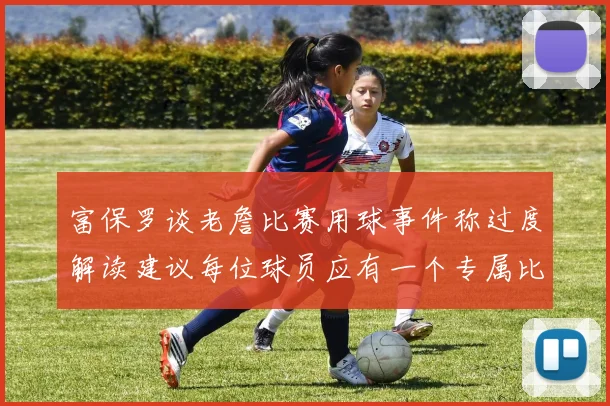 富保罗谈老詹比赛用球事件称过度解读建议每位球员应有一个专属比赛用球
