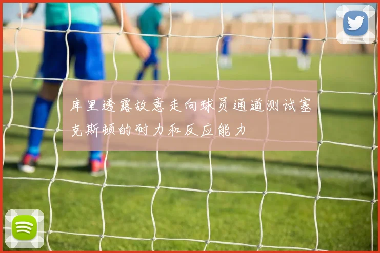 库里透露故意走向球员通道测试塞克斯顿的耐力和反应能力