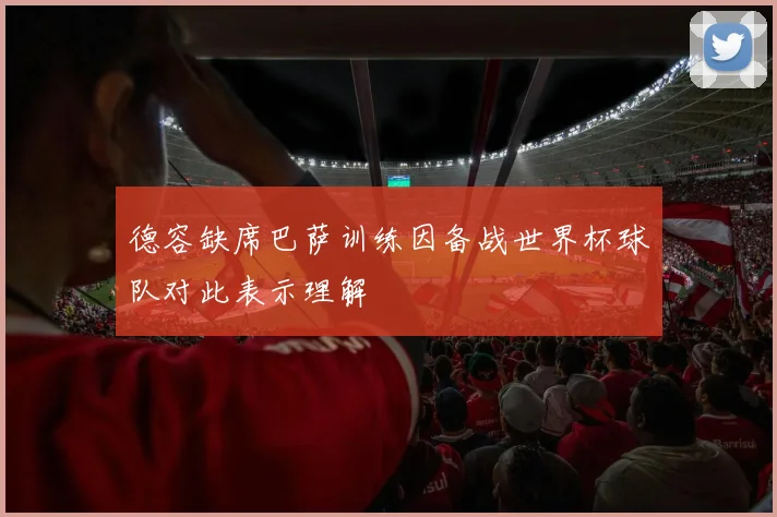 德容缺席巴萨训练因备战世界杯球队对此表示理解