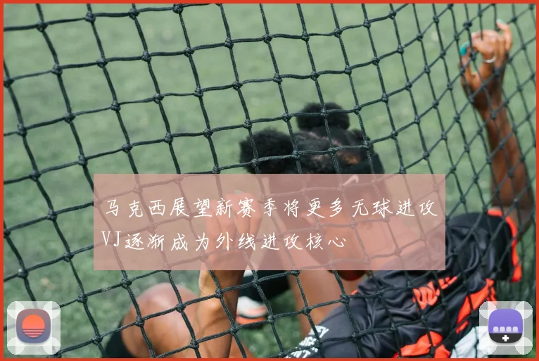 马克西展望新赛季将更多无球进攻VJ逐渐成为外线进攻核心