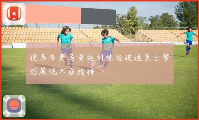 德乌洛费乌重返训练场追逐复出梦想展现不屈精神