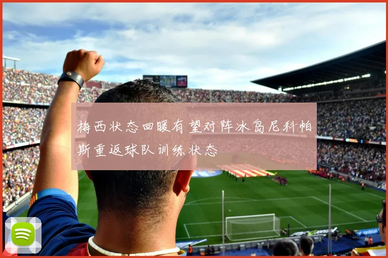梅西状态回暖有望对阵冰岛尼科帕斯重返球队训练状态