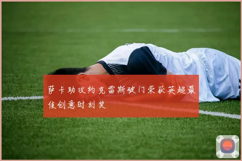 萨卡助攻约克雷斯破门荣获英超最佳创意时刻奖