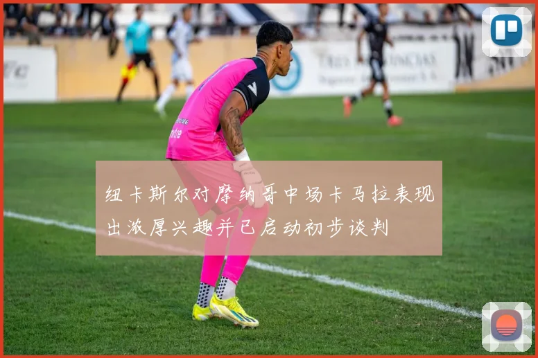 纽卡斯尔对摩纳哥中场卡马拉表现出浓厚兴趣并已启动初步谈判