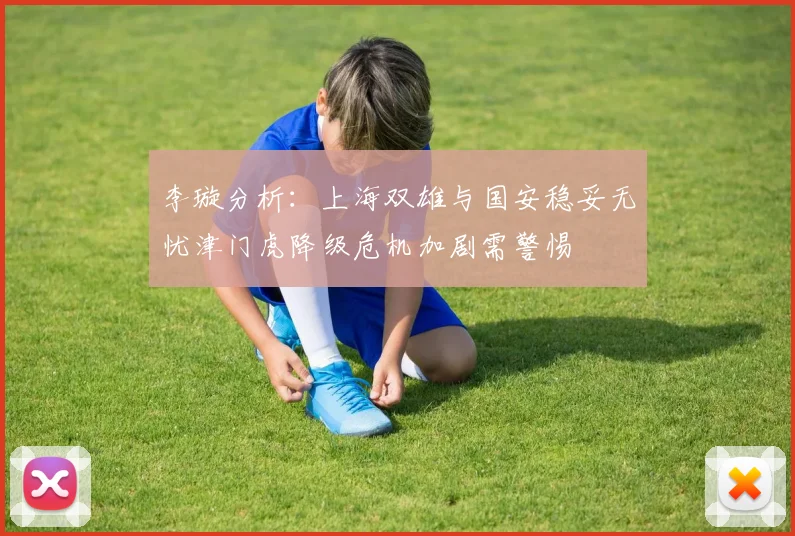 李璇分析：上海双雄与国安稳妥无忧津门虎降级危机加剧需警惕