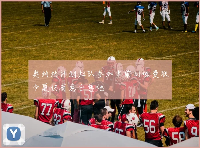 奥纳纳计划归队参加季前训练曼联今夏仍有意出售他