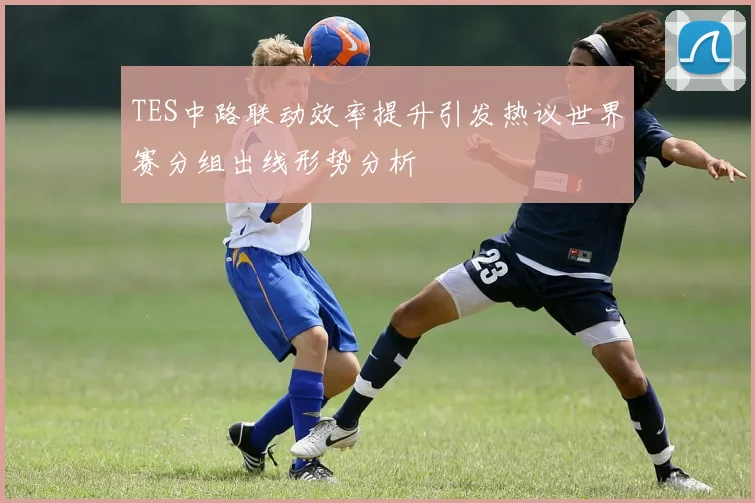 TES中路联动效率提升引发热议世界赛分组出线形势分析