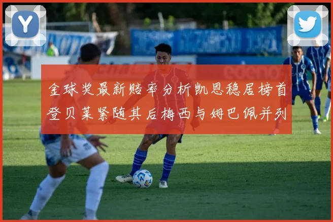 金球奖最新赔率分析凯恩稳居榜首登贝莱紧随其后梅西与姆巴佩并列第四