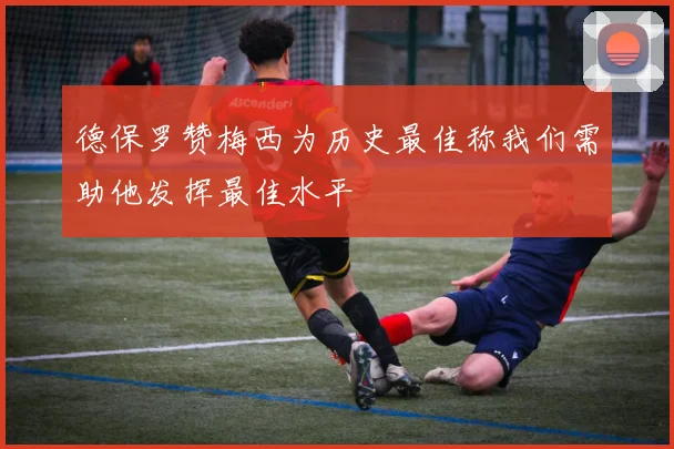 德保罗赞梅西为历史最佳称我们需助他发挥最佳水平