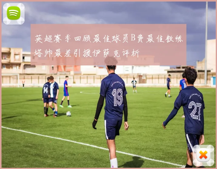 英超赛季回顾最佳球员B费最佳教练塔帅最差引援伊萨克评析