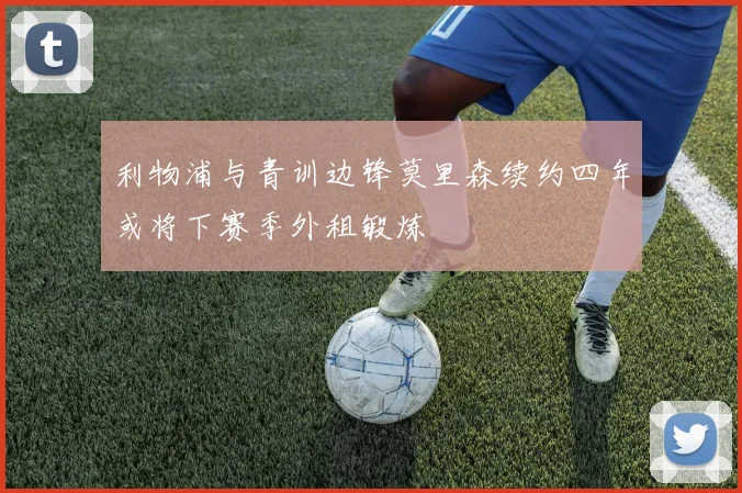 利物浦与青训边锋莫里森续约四年或将下赛季外租锻炼