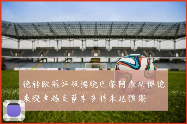德转欧冠评级揭晓巴黎阿森纳博德表现卓越皇萨车多特未达预期