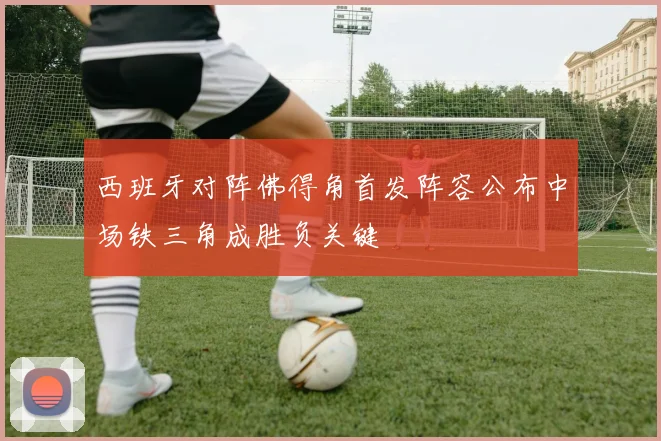 西班牙对阵佛得角首发阵容公布中场铁三角成胜负关键
