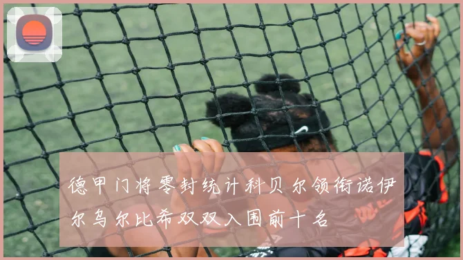 德甲门将零封统计科贝尔领衔诺伊尔乌尔比希双双入围前十名