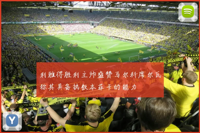 利雅得胜利主帅盛赞马尔科席尔瓦称其具备执教本菲卡的能力