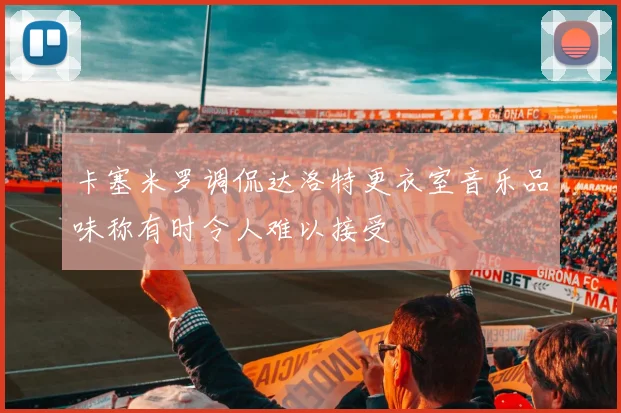 卡塞米罗调侃达洛特更衣室音乐品味称有时令人难以接受