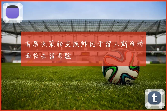 高层决策转变换帅优于留人斯洛特面临去留考验