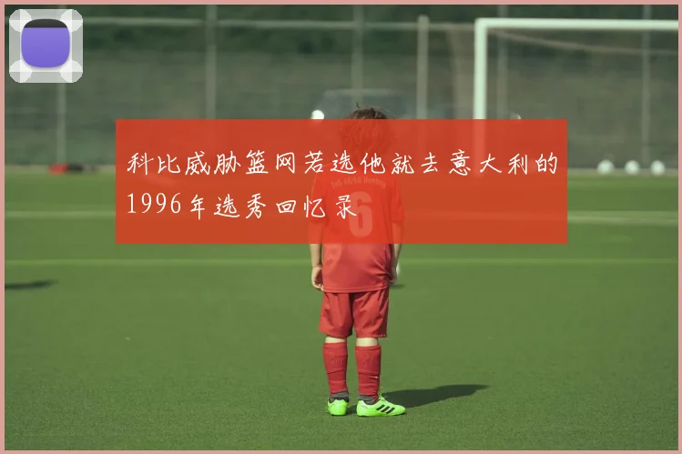 科比威胁篮网若选他就去意大利的1996年选秀回忆录