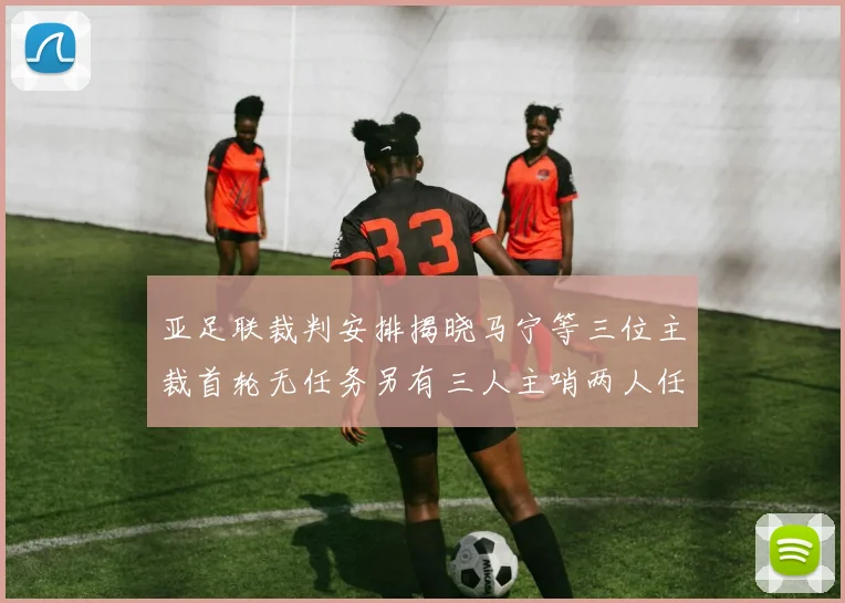 亚足联裁判安排揭晓马宁等三位主裁首轮无任务另有三人主哨两人任四官