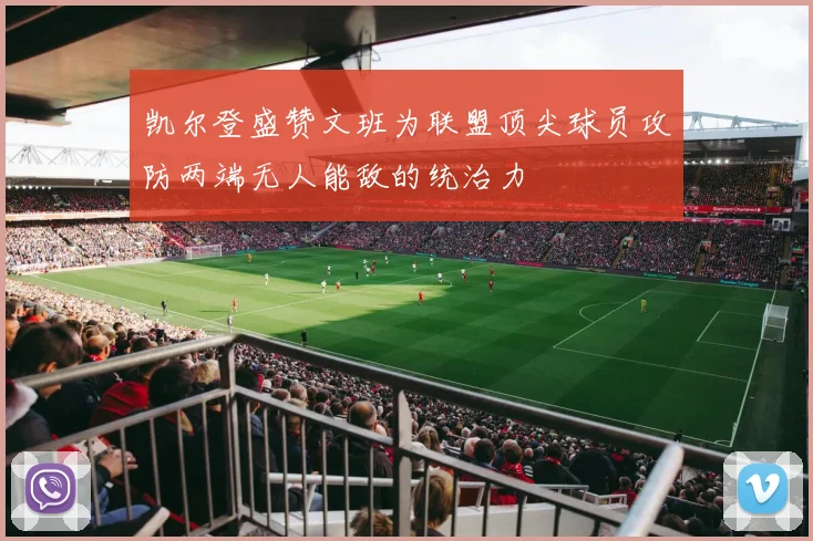 凯尔登盛赞文班为联盟顶尖球员攻防两端无人能敌的统治力