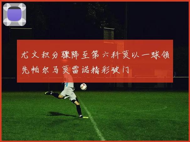 尤文积分骤降至第六科莫以一球领先帕尔马莫雷诺精彩破门