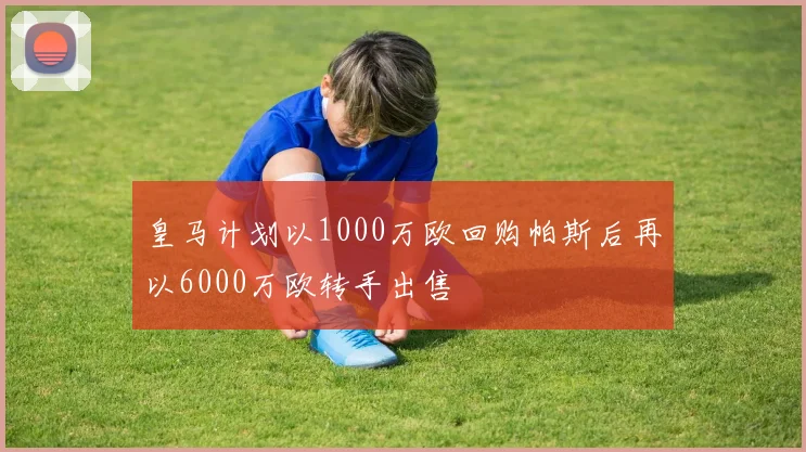 皇马计划以1000万欧回购帕斯后再以6000万欧转手出售
