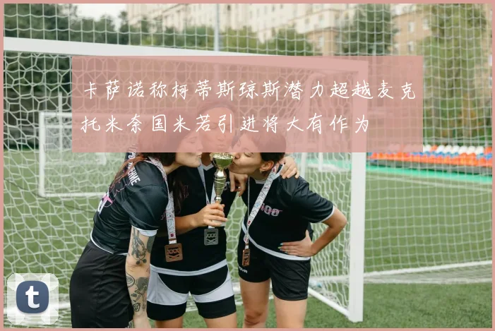 卡萨诺称柯蒂斯琼斯潜力超越麦克托米奈国米若引进将大有作为