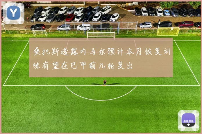 桑托斯透露内马尔预计本月恢复训练有望在巴甲前几轮复出