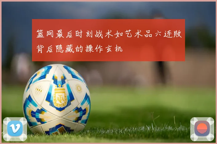 篮网最后时刻战术如艺术品六连败背后隐藏的操作玄机